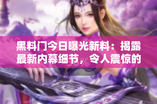 黑料門(mén)今日曝光新料：揭露最新內(nèi)幕細(xì)節(jié)，令人震驚的真相曝光！