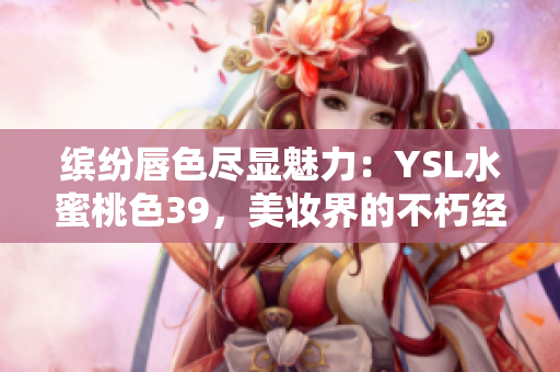 繽紛唇色盡顯魅力：YSL水蜜桃色39，美妝界的不朽經(jīng)典
