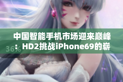 中國(guó)智能手機(jī)市場(chǎng)迎來(lái)巔峰：HD2挑戰(zhàn)iPhone69的嶄新時(shí)代
