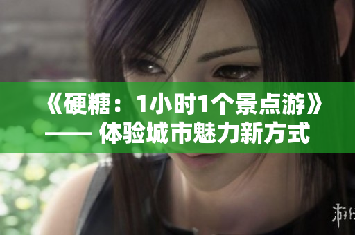 《硬糖：1小時1個景點游》—— 體驗城市魅力新方式
