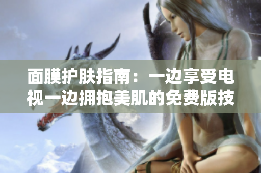 面膜護(hù)膚指南：一邊享受電視一邊擁抱美肌的免費(fèi)版技巧