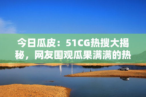 今日瓜皮：51CG熱搜大揭秘，網(wǎng)友圍觀瓜果滿(mǎn)滿(mǎn)的熱點(diǎn)話(huà)題