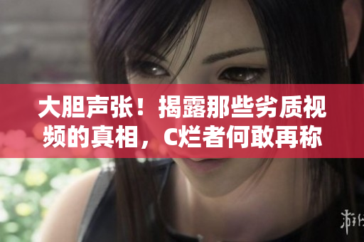 大膽聲張！揭露那些劣質(zhì)視頻的真相，C爛者何敢再稱(chēng)他人為SB？