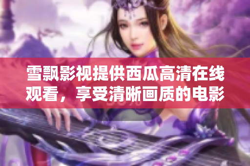 雪飄影視提供西瓜高清在線觀看，享受清晰畫質(zhì)的電影和劇集