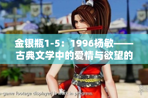 金銀瓶1-5：1996楊敏——古典文學(xué)中的愛情與欲望的繪聲繪色