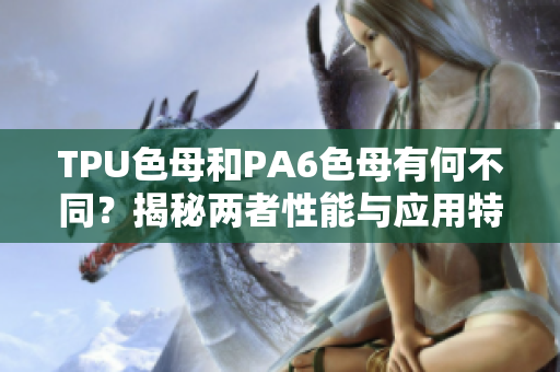 TPU色母和PA6色母有何不同？揭秘兩者性能與應(yīng)用特點