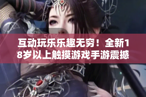 互動(dòng)玩樂(lè)樂(lè)趣無(wú)窮！全新18歲以上觸摸游戲手游震撼登場(chǎng)，快來(lái)體驗(yàn)刺激與創(chuàng)新！