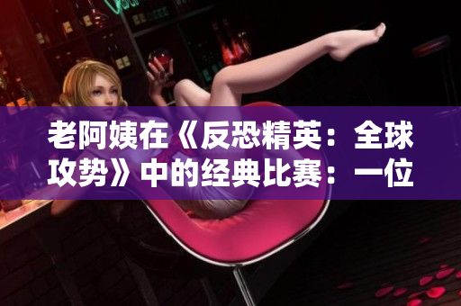 老阿姨在《反恐精英：全球攻勢(shì)》中的經(jīng)典比賽：一位年長(zhǎng)選手的驚艷表現(xiàn)