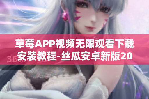 草莓APP視頻無(wú)限觀看下載安裝教程-絲瓜安卓新版2021高清影視應(yīng)用