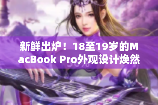 新鮮出爐！18至19歲的MacBook Pro外觀設(shè)計(jì)煥然一新