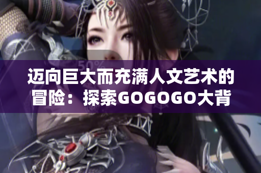 邁向巨大而充滿人文藝術(shù)的冒險：探索GOGOGO大背后的文化深度
