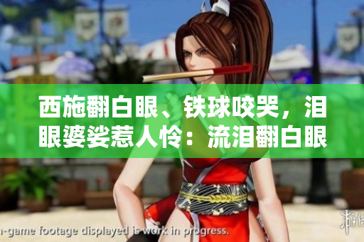 西施翻白眼、鐵球咬哭，淚眼婆娑惹人憐：流淚翻白眼美人圖震撼。