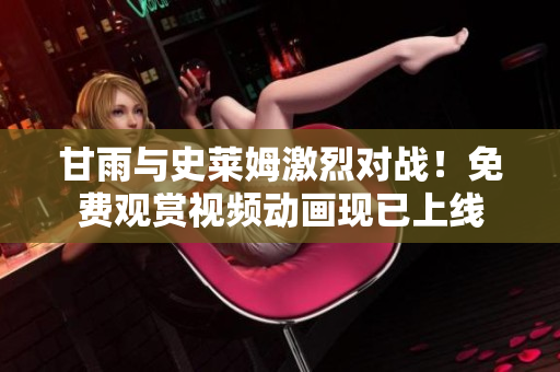甘雨與史萊姆激烈對(duì)戰(zhàn)！免費(fèi)觀賞視頻動(dòng)畫現(xiàn)已上線