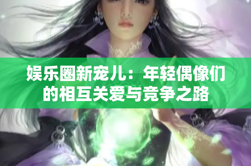 娛樂圈新寵兒：年輕偶像們的相互關(guān)愛與競爭之路