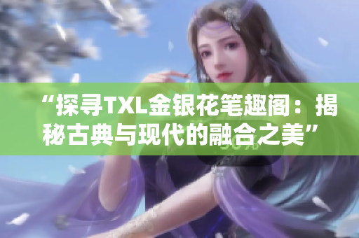 “探尋TXL金銀花筆趣閣：揭秘古典與現(xiàn)代的融合之美”
