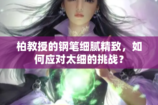 柏教授的鋼筆細(xì)膩精致，如何應(yīng)對(duì)太細(xì)的挑戰(zhàn)？