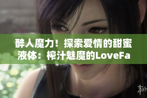 醉人魔力！探索愛情的甜蜜液體：榨汁魅魔的LoveFactor