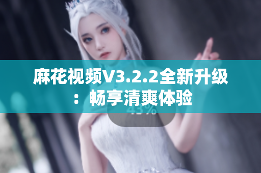 麻花視頻V3.2.2全新升級(jí)：暢享清爽體驗(yàn)