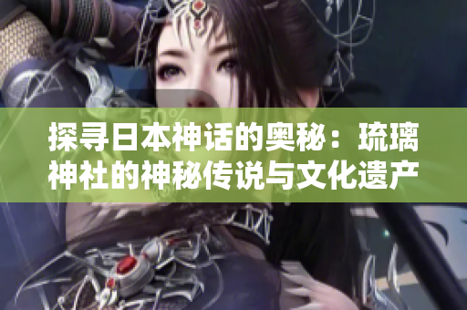 探尋日本神話的奧秘：琉璃神社的神秘傳說(shuō)與文化遺產(chǎn)