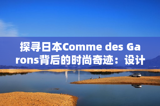探尋日本Comme des Garons背后的時(shí)尚奇跡：設(shè)計(jì)與創(chuàng)新的完美結(jié)合