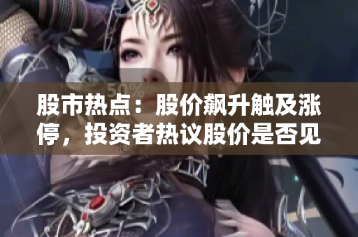股市熱點：股價飆升觸及漲停，投資者熱議股價是否見頂