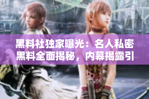 黑料社獨家曝光：名人私密黑料全面揭秘，內(nèi)幕揭露引發(fā)社會熱議