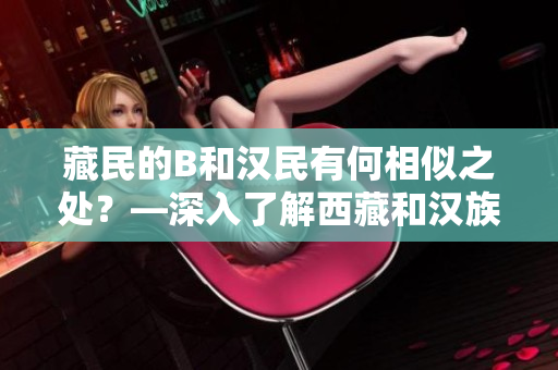 藏民的B和漢民有何相似之處？—深入了解西藏和漢族文化的異同