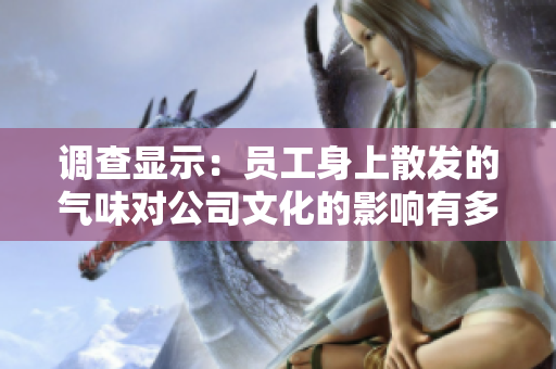 調(diào)查顯示：?jiǎn)T工身上散發(fā)的氣味對(duì)公司文化的影響有多深？