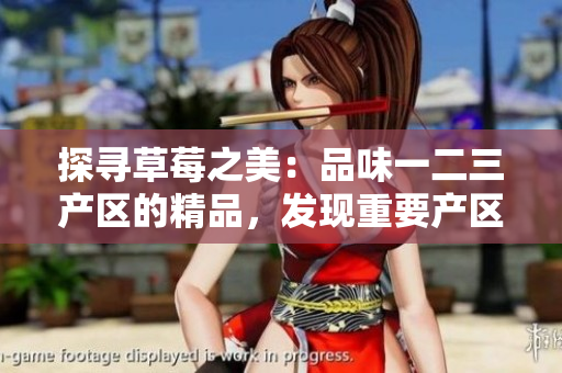 探尋草莓之美：品味一二三產(chǎn)區(qū)的精品，發(fā)現(xiàn)重要產(chǎn)區(qū)的特色與魅力