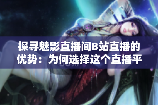 探尋魅影直播間B站直播的優(yōu)勢：為何選擇這個直播平臺？