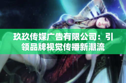 玖玖傳媒廣告有限公司：引領(lǐng)品牌視覺(jué)傳播新潮流