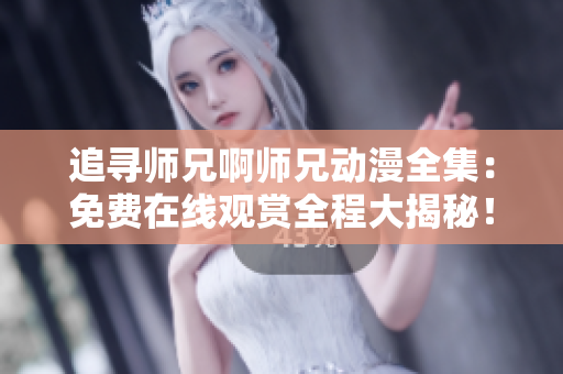 追尋師兄啊師兄動(dòng)漫全集：免費(fèi)在線觀賞全程大揭秘！