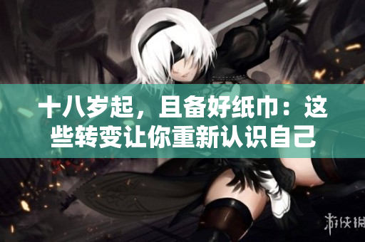 十八歲起，且備好紙巾：這些轉(zhuǎn)變讓你重新認(rèn)識自己