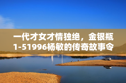 一代才女才情獨絕，金銀瓶1-51996楊敏的傳奇故事令人震撼