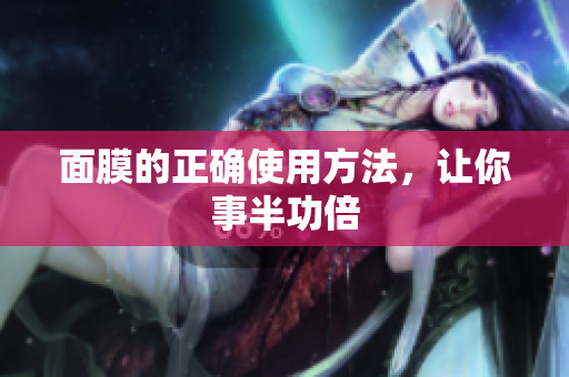 面膜的正確使用方法，讓你事半功倍