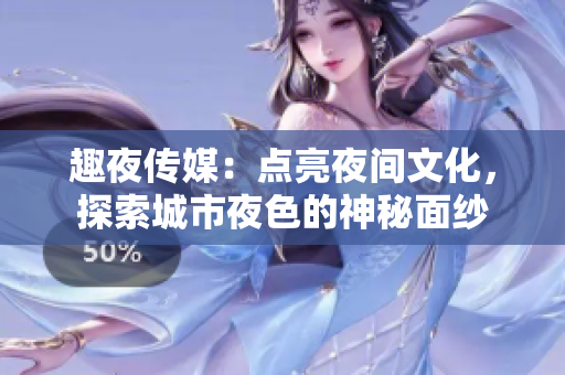 趣夜傳媒：點(diǎn)亮夜間文化，探索城市夜色的神秘面紗