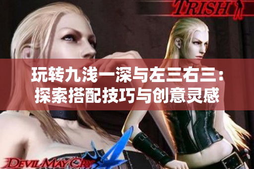 玩轉(zhuǎn)九淺一深與左三右三：探索搭配技巧與創(chuàng)意靈感
