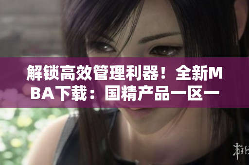 解鎖高效管理利器！全新MBA下載：國精產(chǎn)品一區(qū)一區(qū)三區(qū)。