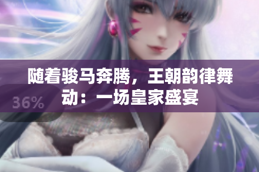 隨著駿馬奔騰，王朝韻律舞動：一場皇家盛宴