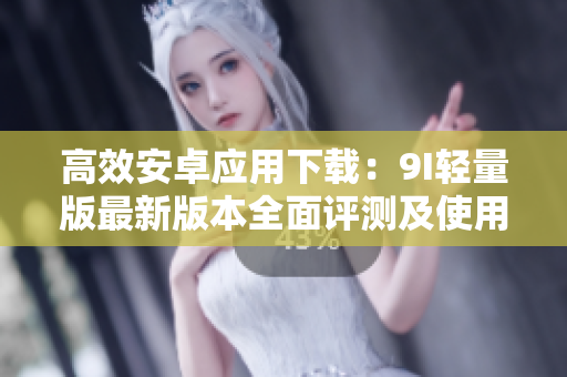 高效安卓應(yīng)用下載：9I輕量版最新版本全面評(píng)測及使用攻略