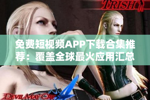免費短視頻APP下載合集推薦：覆蓋全球最火應(yīng)用匯總