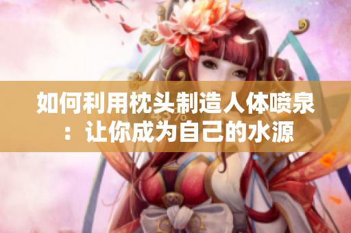 如何利用枕頭制造人體噴泉：讓你成為自己的水源