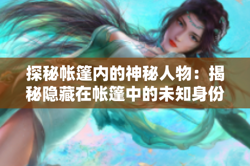 探秘帳篷內(nèi)的神秘人物：揭秘隱藏在帳篷中的未知身份