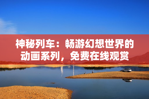 神秘列車：暢游幻想世界的動畫系列，免費在線觀賞