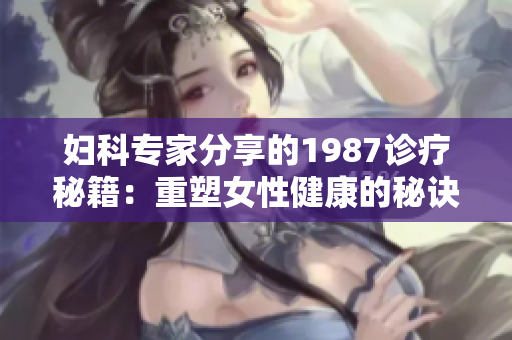 婦科專家分享的1987診療秘籍：重塑女性健康的秘訣