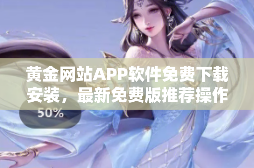 黃金網(wǎng)站APP軟件免費(fèi)下載安裝，最新免費(fèi)版推薦操作指南及安全下載流程