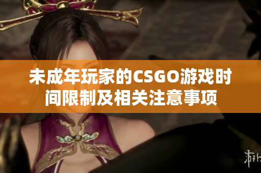 未成年玩家的CSGO游戲時間限制及相關(guān)注意事項