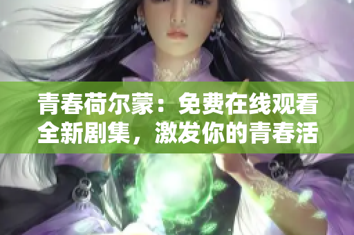 青春荷爾蒙：免費(fèi)在線觀看全新劇集，激發(fā)你的青春活力！