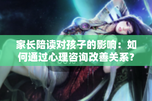 家長陪讀對孩子的影響：如何通過心理咨詢改善關(guān)系？