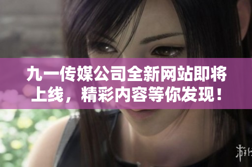 九一傳媒公司全新網(wǎng)站即將上線，精彩內(nèi)容等你發(fā)現(xiàn)！